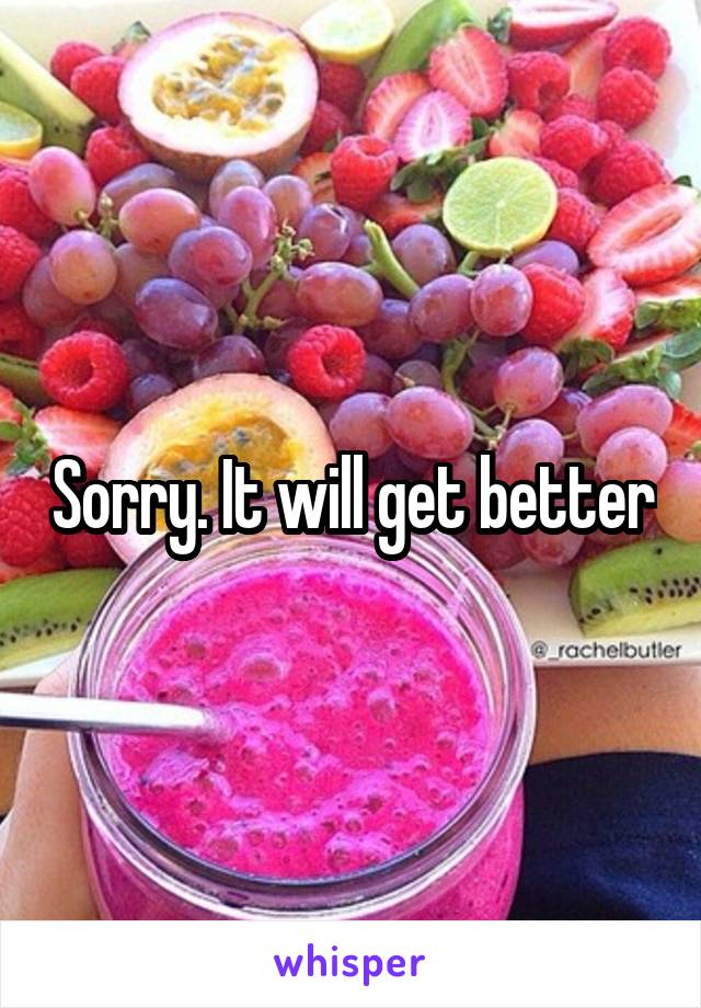 Sorry. It will get better