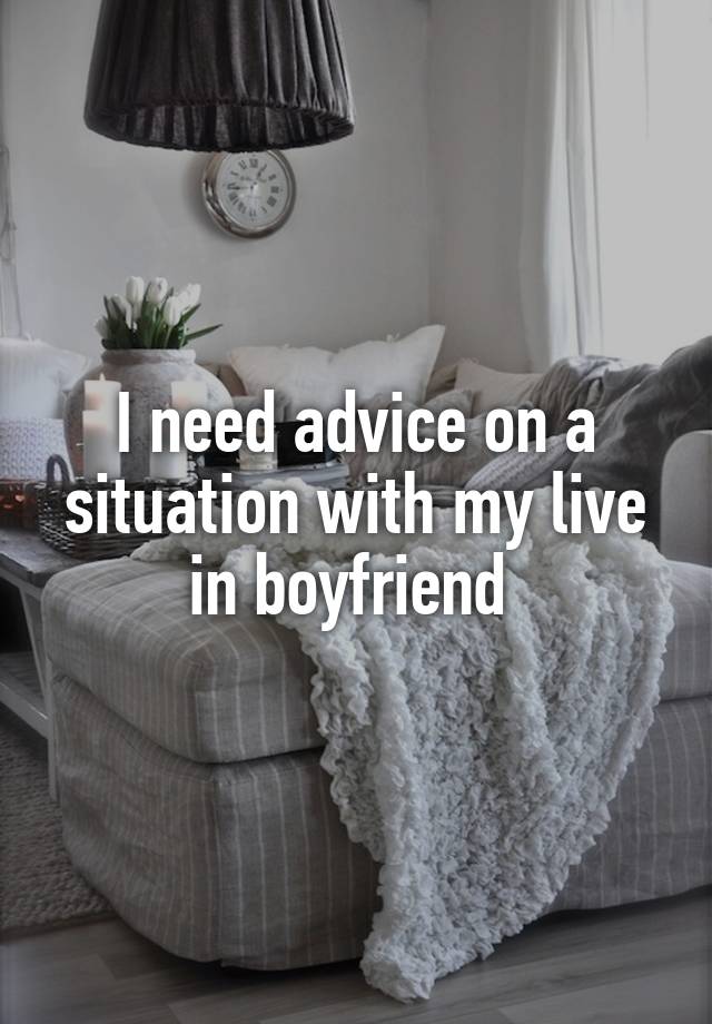 I need advice on a situation with my live in boyfriend 