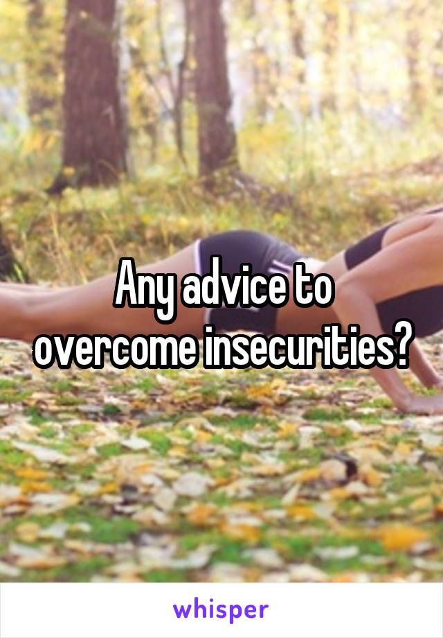 Any advice to overcome insecurities?