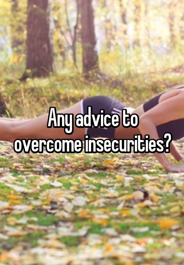 Any advice to overcome insecurities?