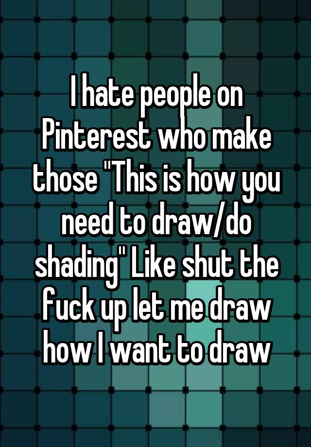 I hate people on Pinterest who make those "This is how you need to draw/do shading" Like shut the fuck up let me draw how I want to draw