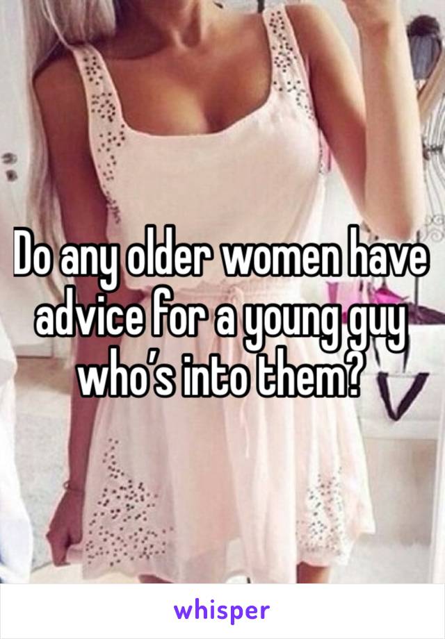 Do any older women have advice for a young guy who’s into them?