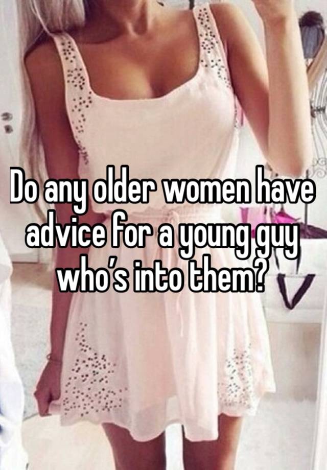 Do any older women have advice for a young guy who’s into them?