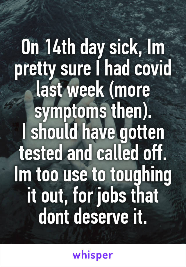 On 14th day sick, Im pretty sure I had covid last week (more symptoms then).
I should have gotten tested and called off. Im too use to toughing it out, for jobs that dont deserve it.