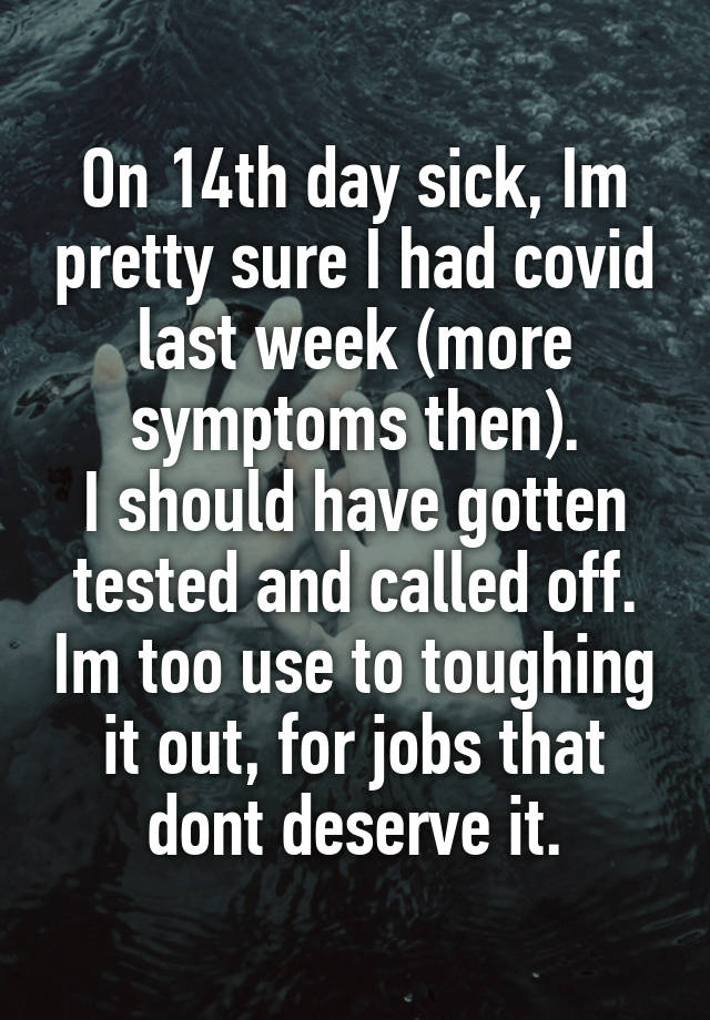 On 14th day sick, Im pretty sure I had covid last week (more symptoms then).
I should have gotten tested and called off. Im too use to toughing it out, for jobs that dont deserve it.