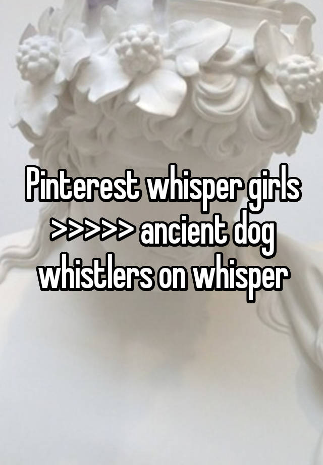 Pinterest whisper girls >>>>> ancient dog whistlers on whisper