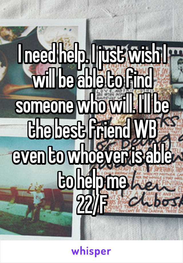 I need help. I just wish I will be able to find someone who will. I'll be the best friend WB even to whoever is able to help me
22/F