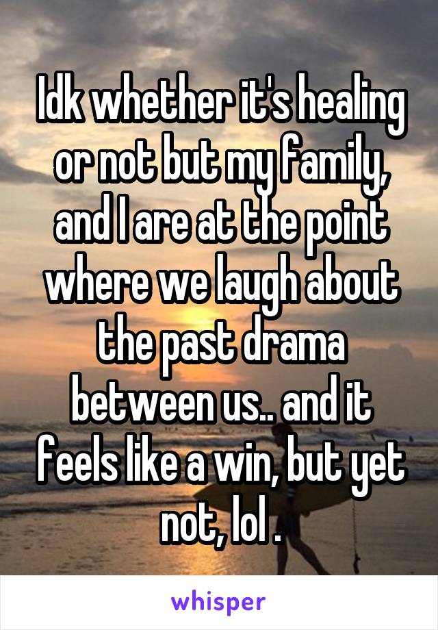 Idk whether it's healing or not but my family, and I are at the point where we laugh about the past drama between us.. and it feels like a win, but yet not, lol .