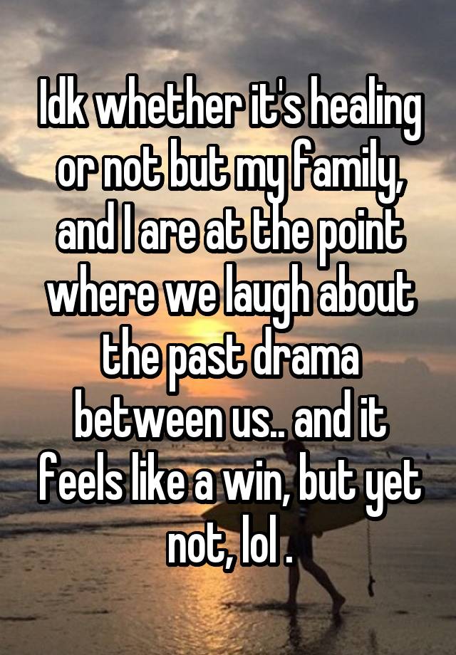 Idk whether it's healing or not but my family, and I are at the point where we laugh about the past drama between us.. and it feels like a win, but yet not, lol .