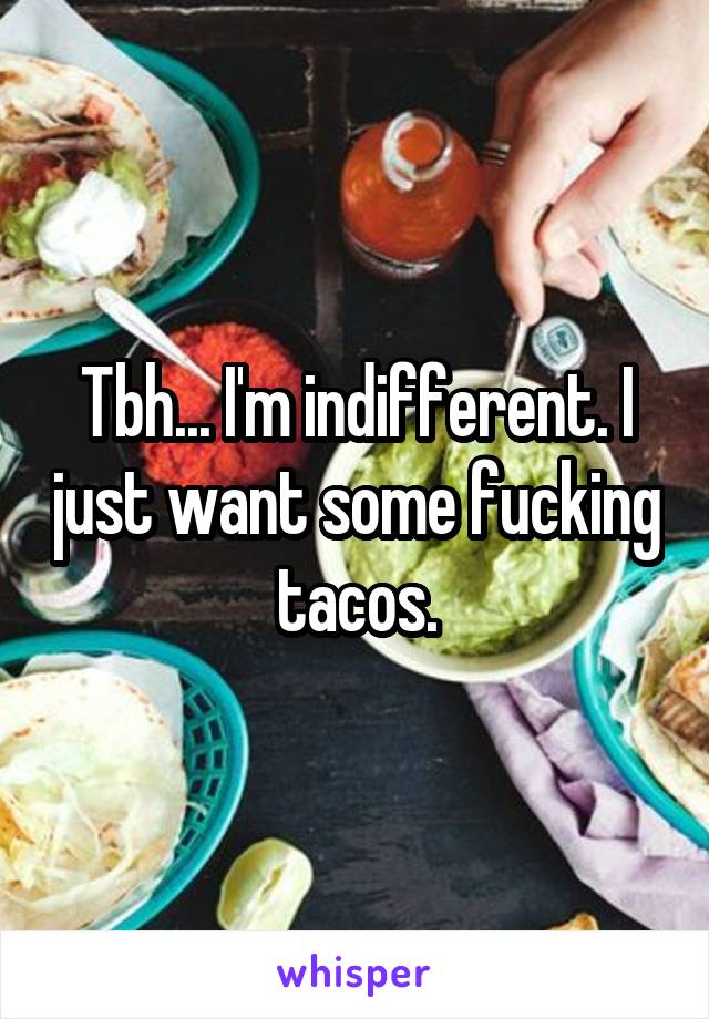 Tbh... I'm indifferent. I just want some fucking tacos.