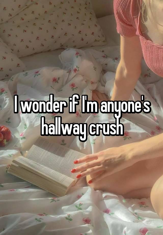 I wonder if I'm anyone's hallway crush