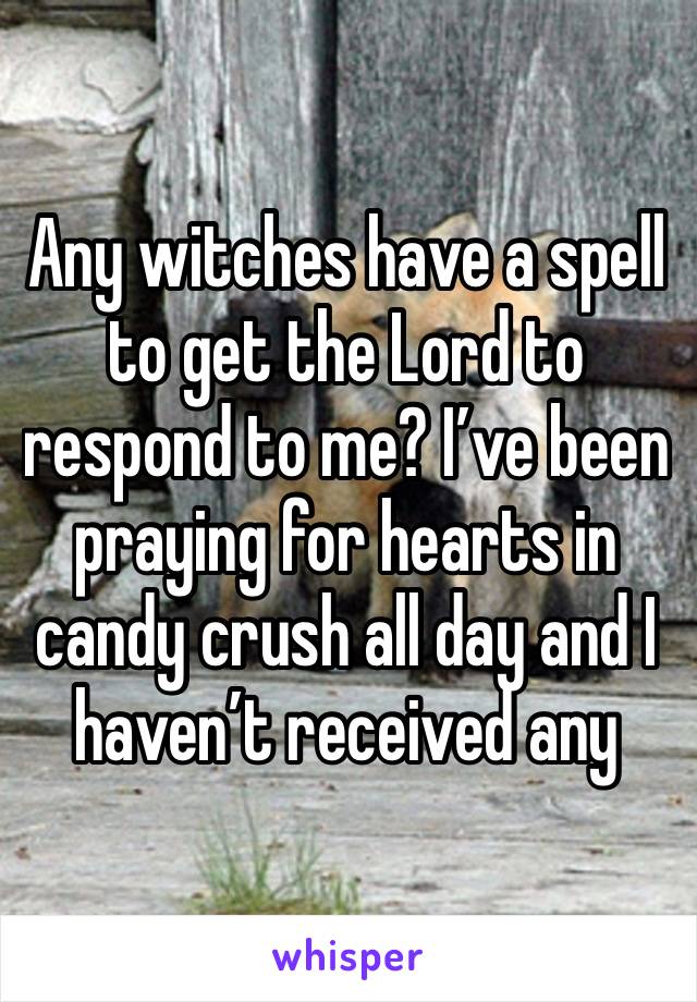 Any witches have a spell to get the Lord to respond to me? I’ve been praying for hearts in candy crush all day and I haven’t received any