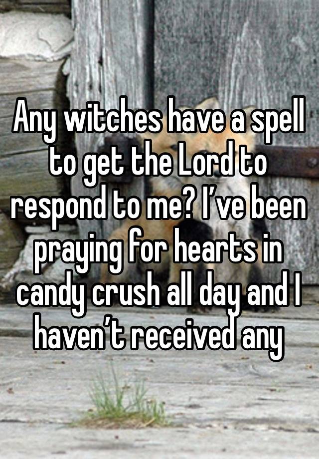 Any witches have a spell to get the Lord to respond to me? I’ve been praying for hearts in candy crush all day and I haven’t received any