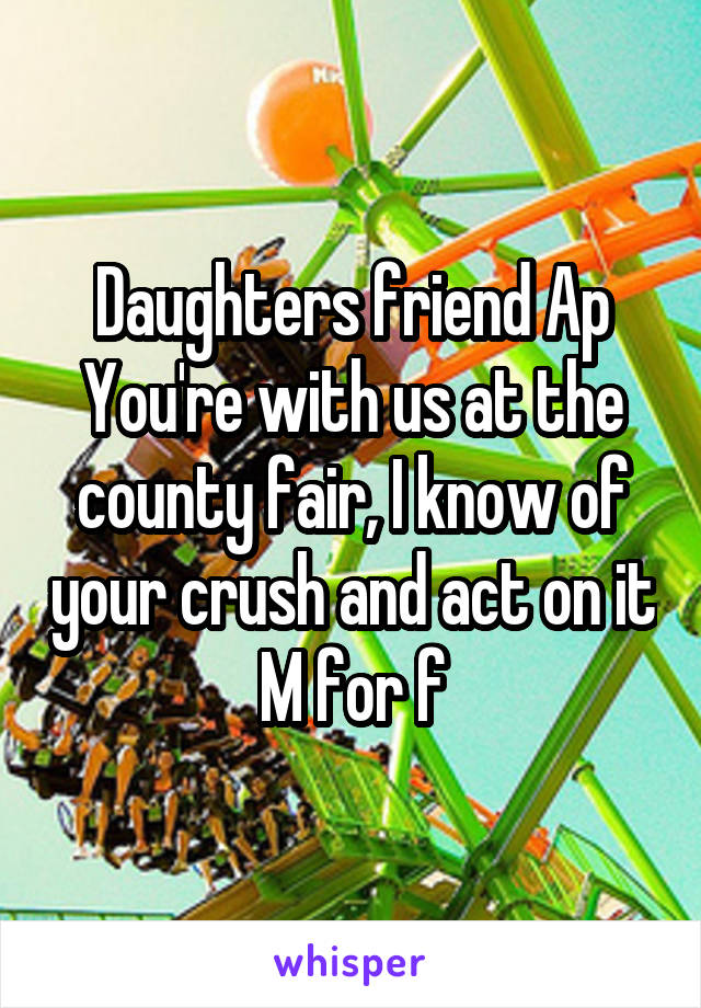 Daughters friend Ap
You're with us at the county fair, I know of your crush and act on it
M for f