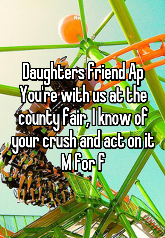 Daughters friend Ap
You're with us at the county fair, I know of your crush and act on it
M for f