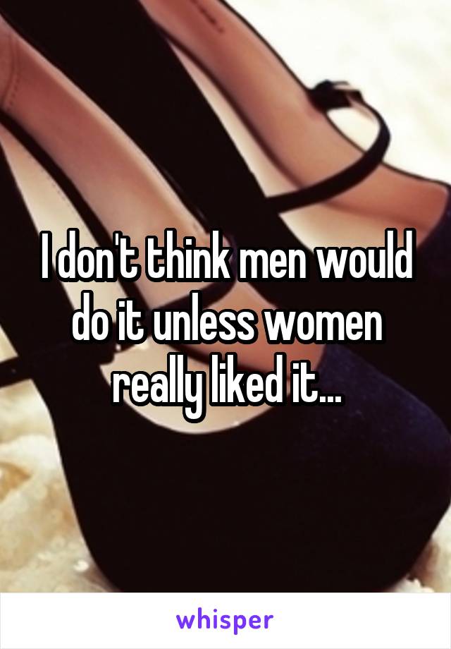 I don't think men would do it unless women really liked it...