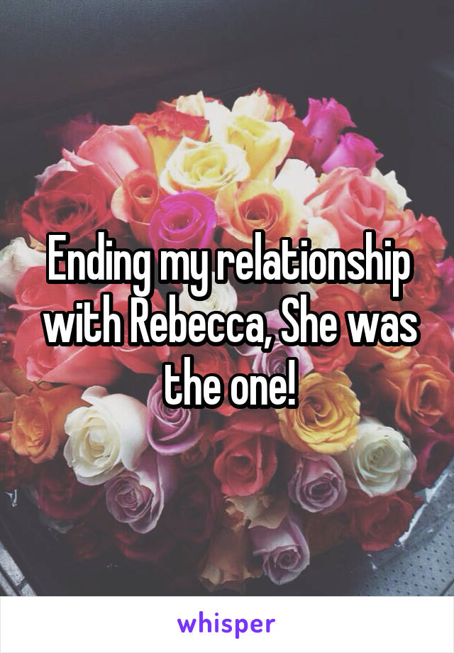 Ending my relationship with Rebecca, She was the one!