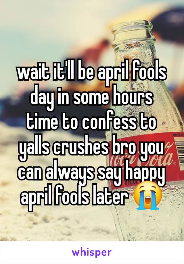 wait it'll be april fools day in some hours
time to confess to yalls crushes bro you can always say happy april fools later 😭