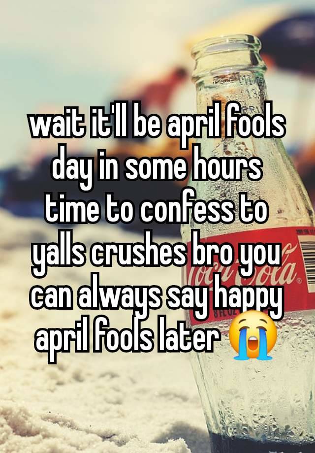 wait it'll be april fools day in some hours
time to confess to yalls crushes bro you can always say happy april fools later 😭