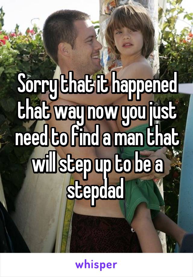 Sorry that it happened that way now you just need to find a man that will step up to be a stepdad 