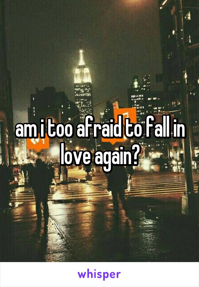 am i too afraid to fall in love again?