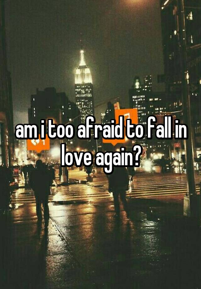 am i too afraid to fall in love again?