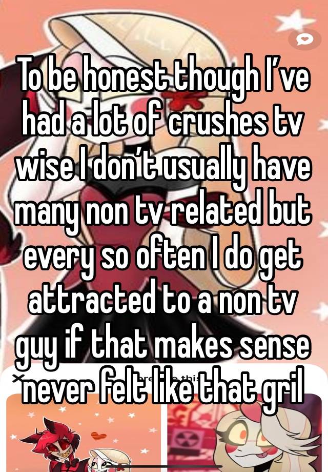 To be honest though I’ve had a lot of crushes tv wise I don’t usually have many non tv related but every so often I do get attracted to a non tv guy if that makes sense never felt like that gril 