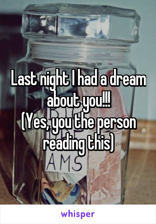 Last night I had a dream about you!!!
(Yes, you the person reading this)