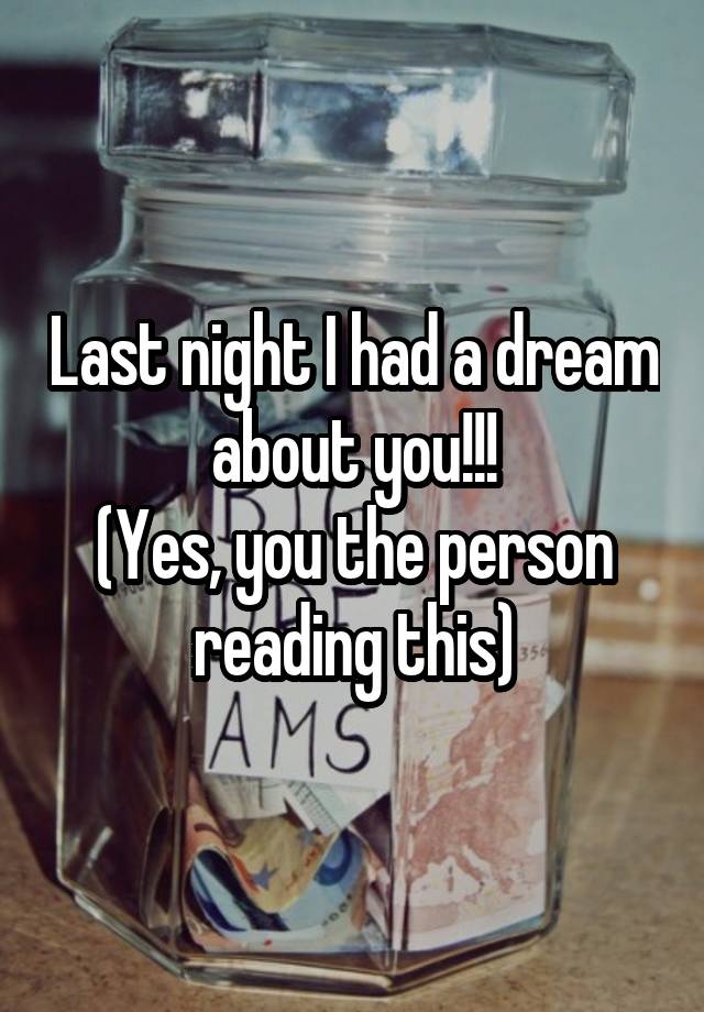 Last night I had a dream about you!!!
(Yes, you the person reading this)