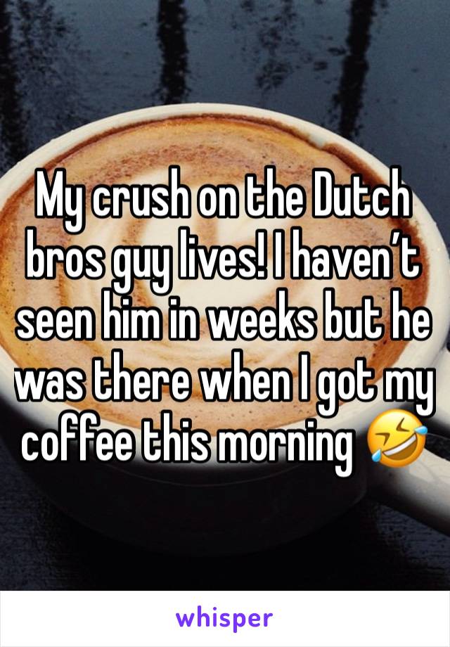 My crush on the Dutch bros guy lives! I haven’t seen him in weeks but he was there when I got my coffee this morning 🤣