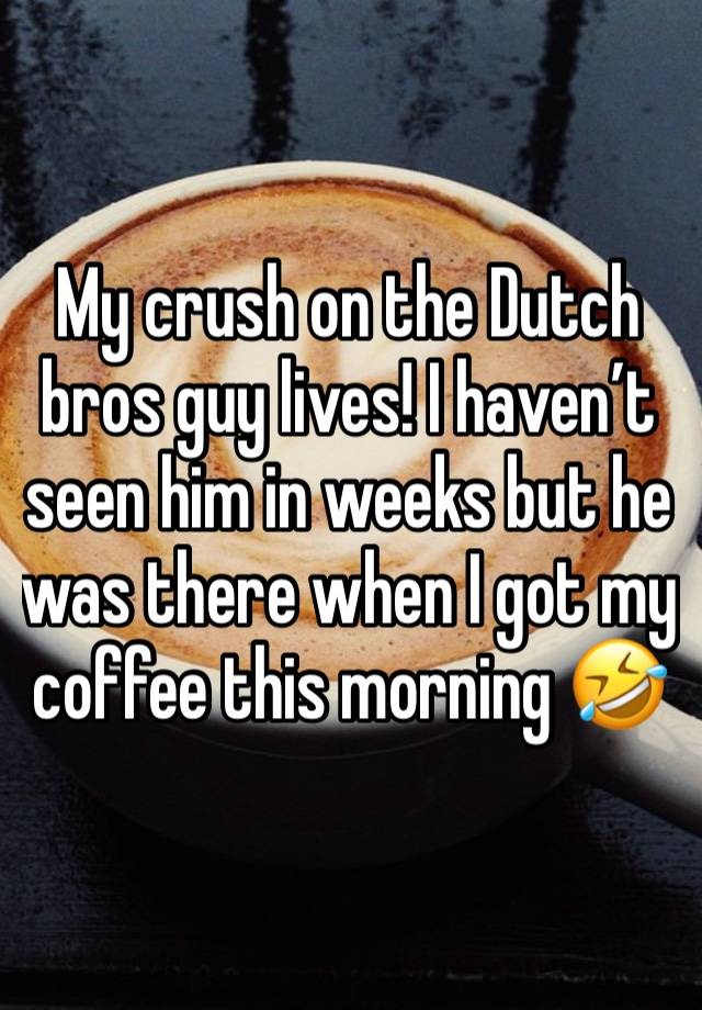 My crush on the Dutch bros guy lives! I haven’t seen him in weeks but he was there when I got my coffee this morning 🤣