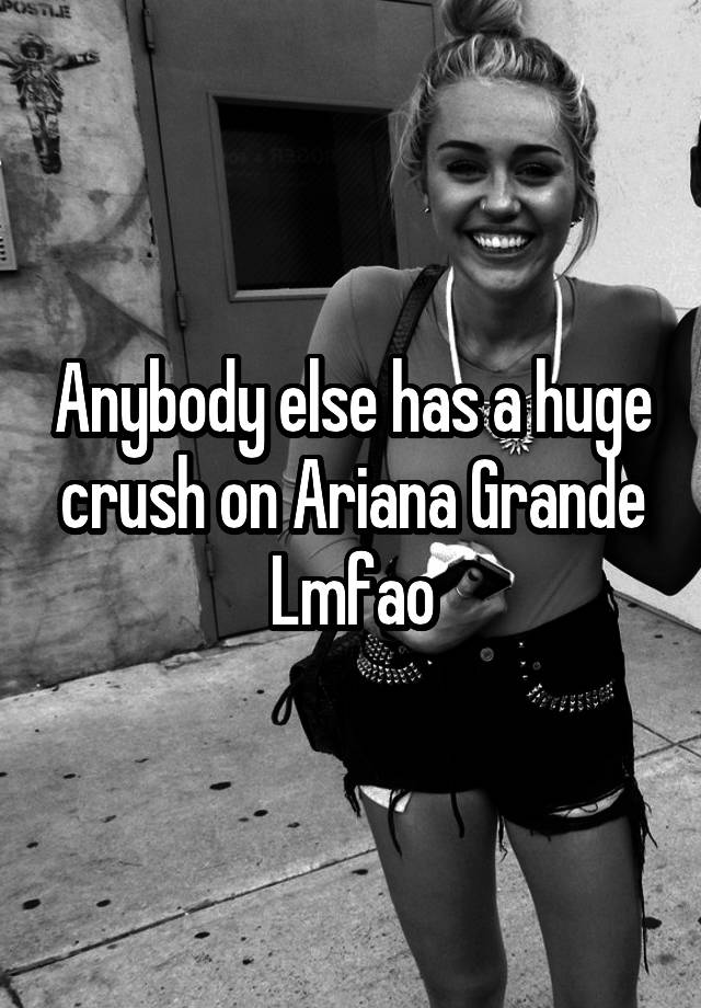 Anybody else has a huge crush on Ariana Grande Lmfao