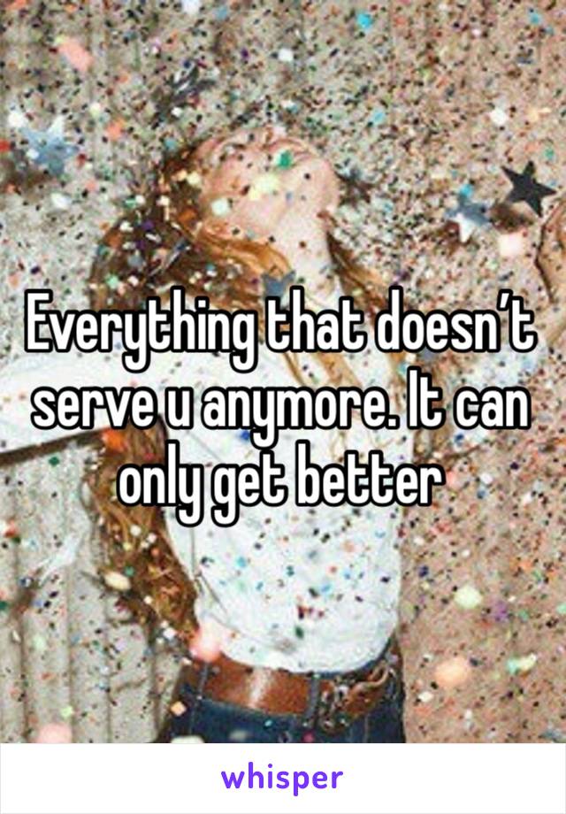 Everything that doesn’t serve u anymore. It can only get better 