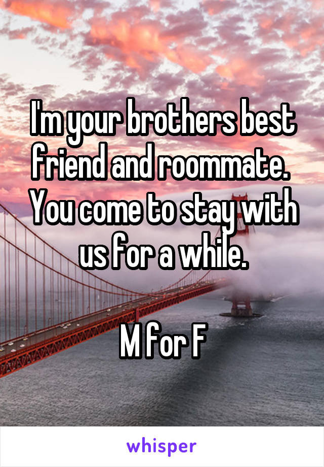 I'm your brothers best friend and roommate. 
You come to stay with us for a while.

M for F