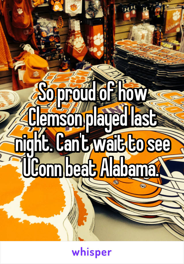 So proud of how Clemson played last night. Can't wait to see UConn beat Alabama. 