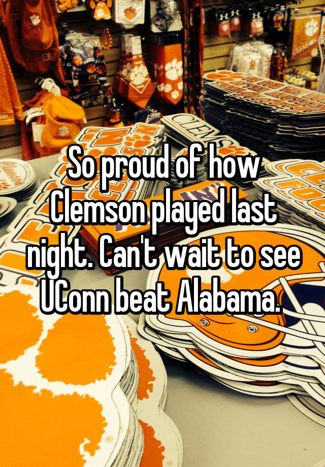 So proud of how Clemson played last night. Can't wait to see UConn beat Alabama. 