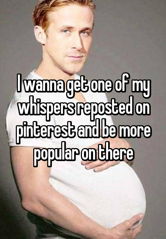 I wanna get one of my whispers reposted on pinterest and be more popular on there