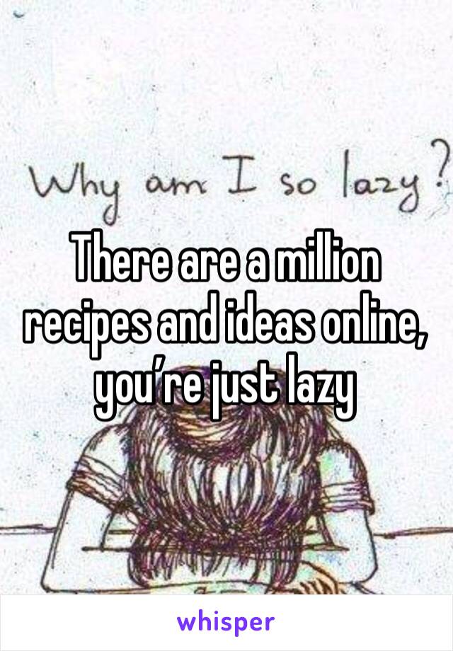 There are a million recipes and ideas online, you’re just lazy 