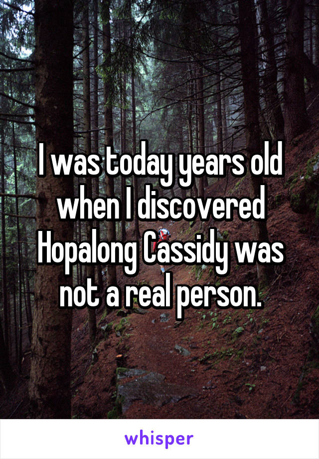 I was today years old when I discovered Hopalong Cassidy was not a real person.