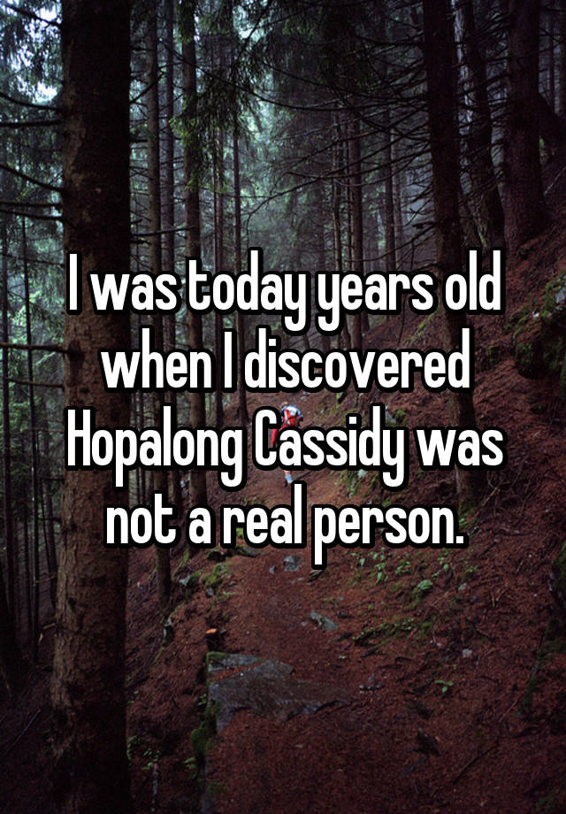 I was today years old when I discovered Hopalong Cassidy was not a real person.