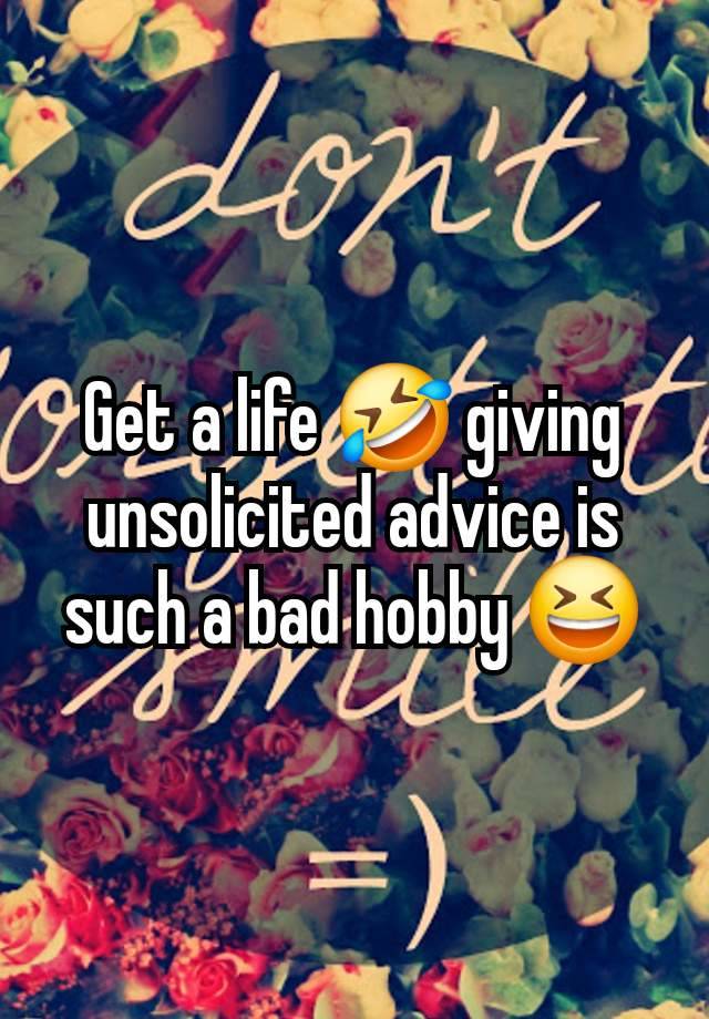 Get a life 🤣 giving unsolicited advice is such a bad hobby 😆