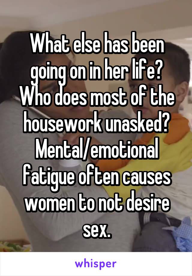 What else has been going on in her life? Who does most of the housework unasked? Mental/emotional fatigue often causes women to not desire sex.