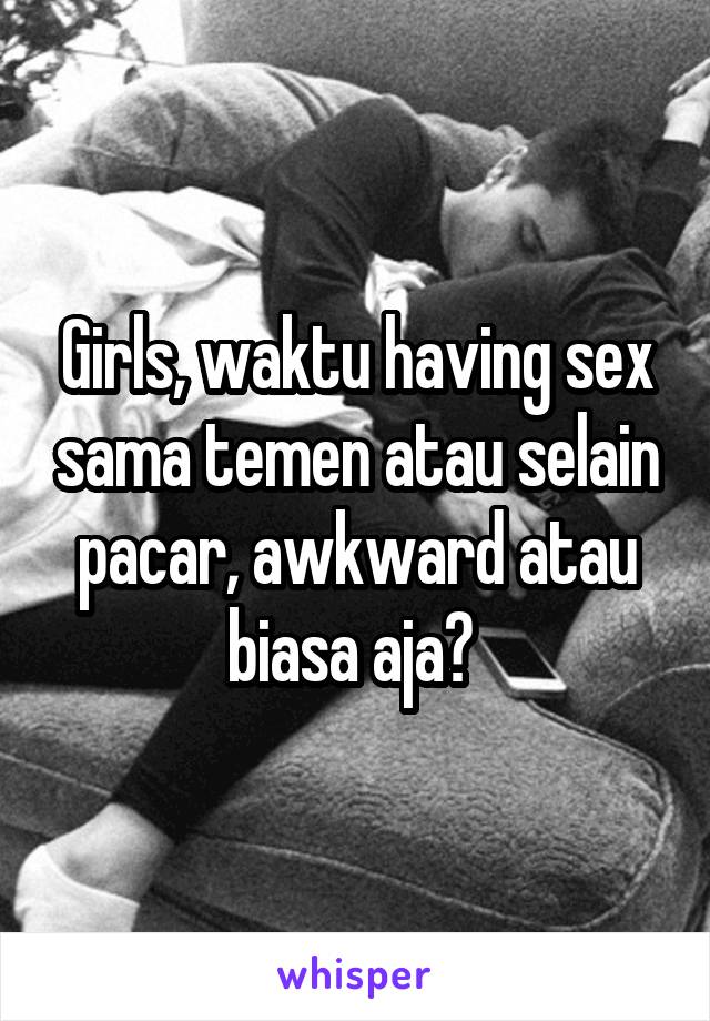 Girls, waktu having sex sama temen atau selain pacar, awkward atau biasa aja? 