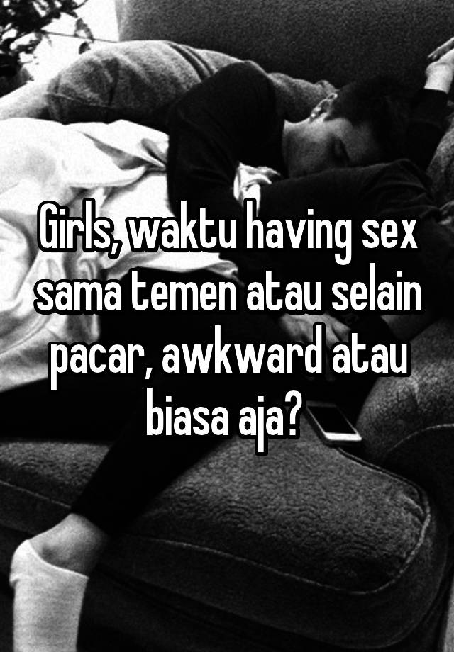 Girls, waktu having sex sama temen atau selain pacar, awkward atau biasa aja? 