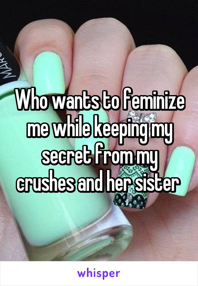 Who wants to feminize me while keeping my secret from my crushes and her sister 