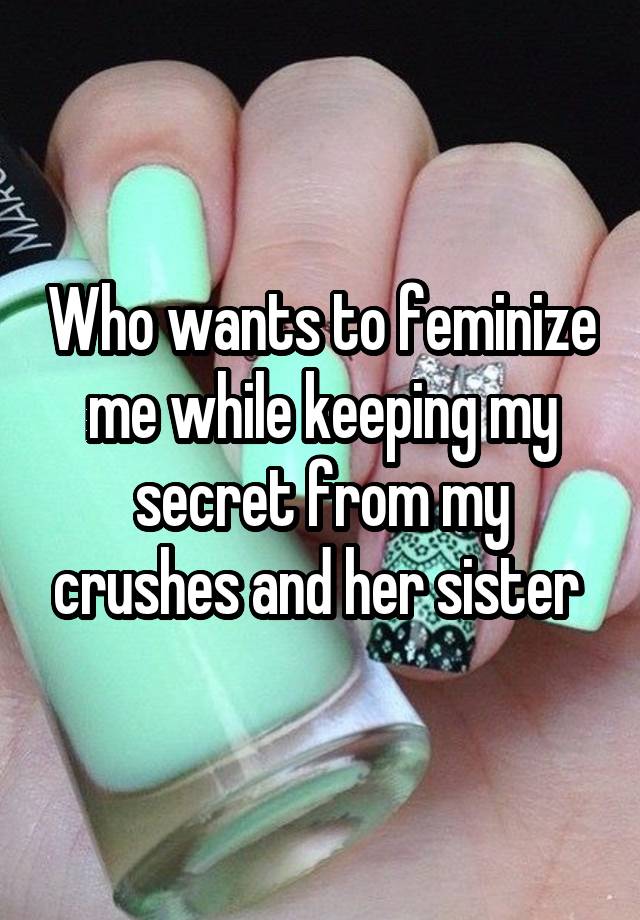 Who wants to feminize me while keeping my secret from my crushes and her sister 