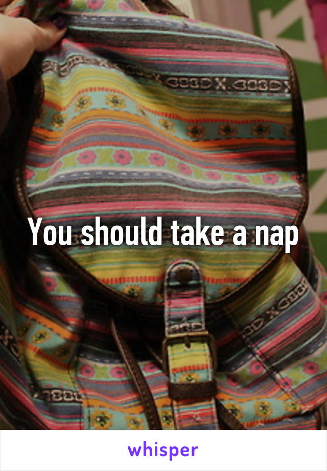 You should take a nap