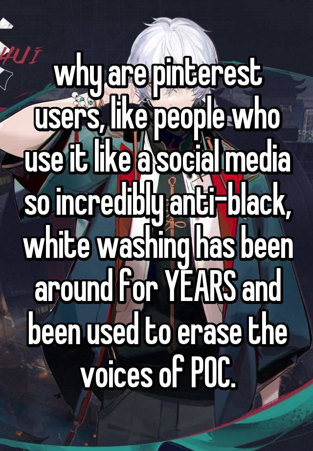 why are pinterest users, like people who use it like a social media so incredibly anti-black, white washing has been around for YEARS and been used to erase the voices of POC.