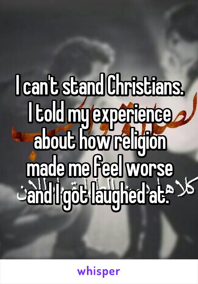 I can't stand Christians. I told my experience about how religion made me feel worse and I got laughed at. 