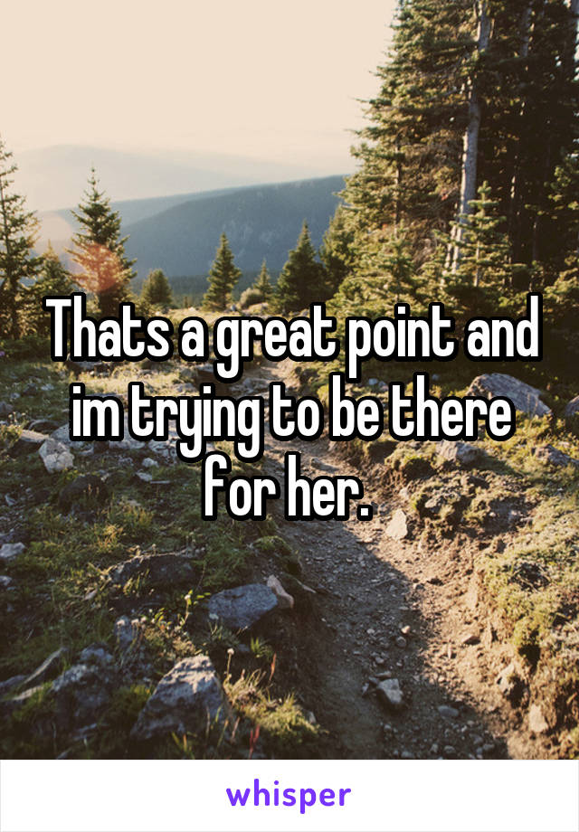 Thats a great point and im trying to be there for her. 